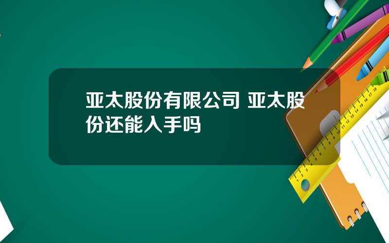 亚太股份有限公司 亚太股份还能入手吗